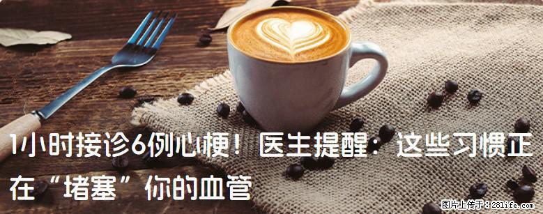 1小时接诊6例心梗！医生提醒：这些习惯正在“堵塞”你的血管 - 张家口生活资讯 - 张家口28生活网 zjk.28life.com